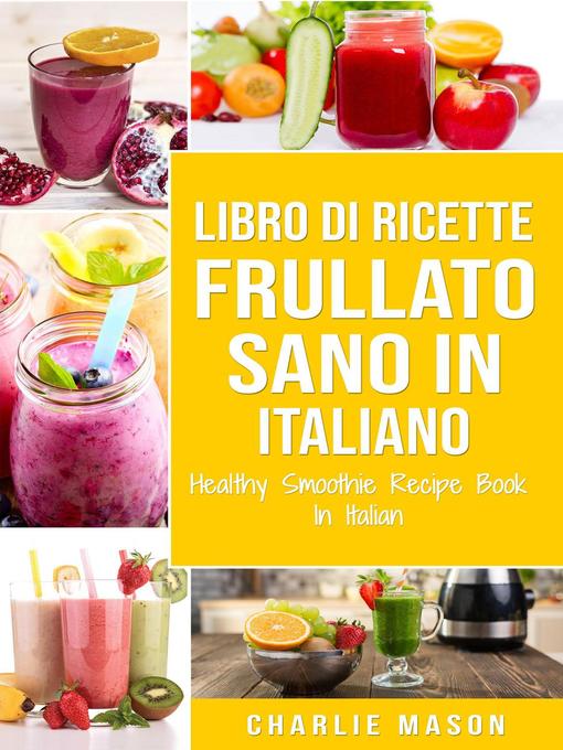Title details for Libro di Ricette Frullato Sano In italiano/ Healthy Smoothie Recipe Book In Italian by Charlie Mason - Available